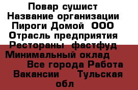 Повар-сушист › Название организации ­ Пироги Домой, ООО › Отрасль предприятия ­ Рестораны, фастфуд › Минимальный оклад ­ 35 000 - Все города Работа » Вакансии   . Тульская обл.